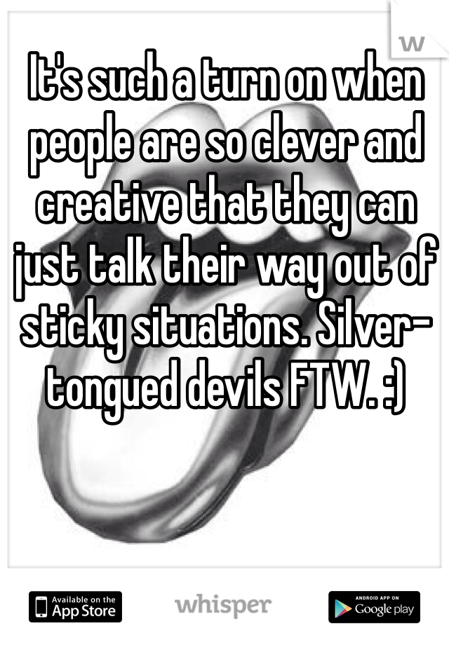 It's such a turn on when people are so clever and creative that they can just talk their way out of sticky situations. Silver-tongued devils FTW. :)