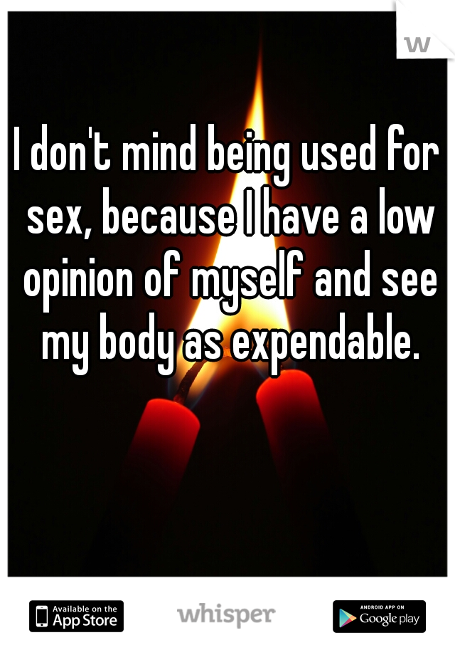I don't mind being used for sex, because I have a low opinion of myself and see my body as expendable.