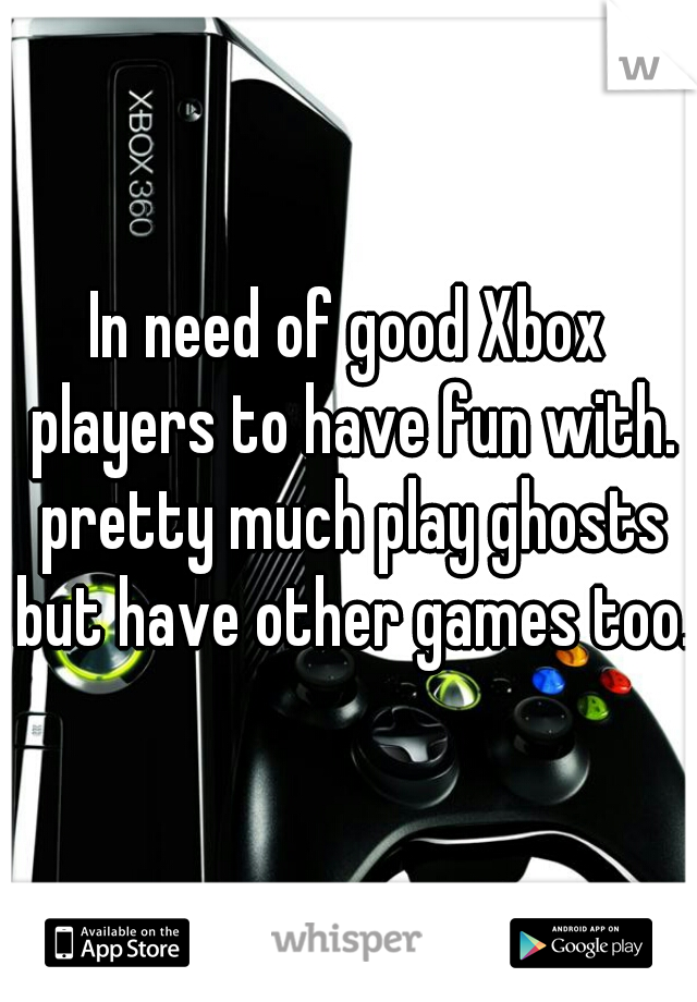 In need of good Xbox players to have fun with. pretty much play ghosts but have other games too.
