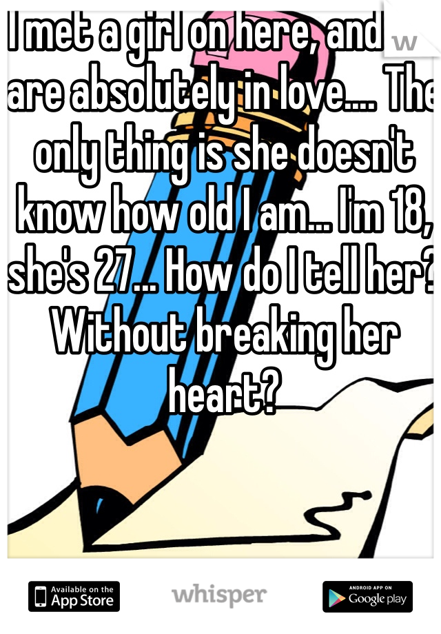 I met a girl on here, and we are absolutely in love.... The only thing is she doesn't know how old I am... I'm 18, she's 27... How do I tell her? Without breaking her heart?