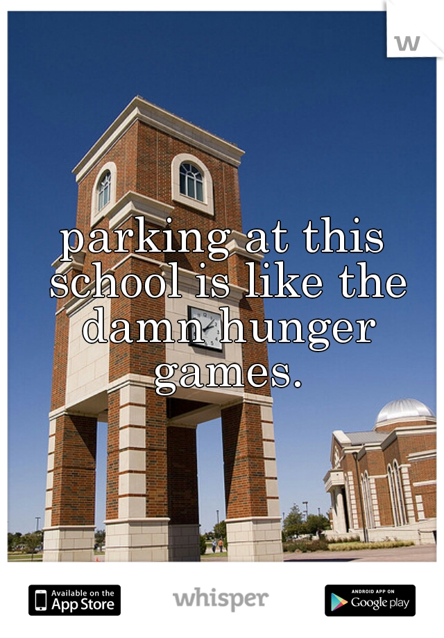 parking at this school is like the damn hunger games.