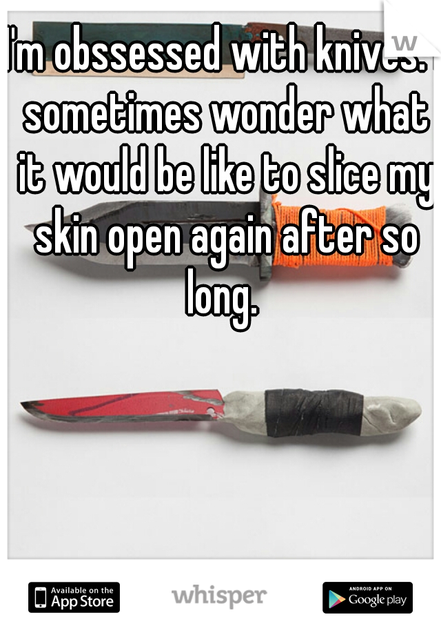 I'm obssessed with knives. I sometimes wonder what it would be like to slice my skin open again after so long. 