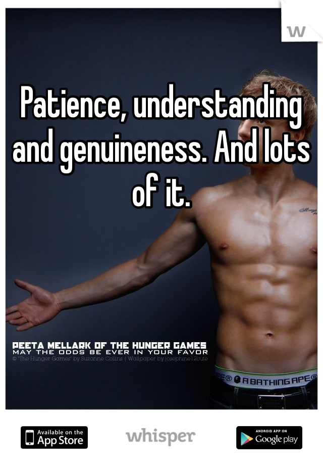 Patience, understanding and genuineness. And lots of it. 