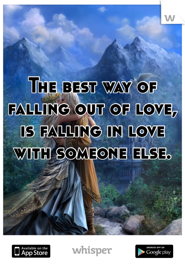 The best way of falling out of love, is falling in love with someone else.