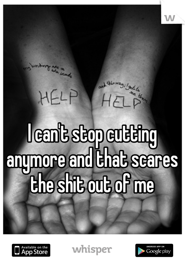 I can't stop cutting anymore and that scares the shit out of me 