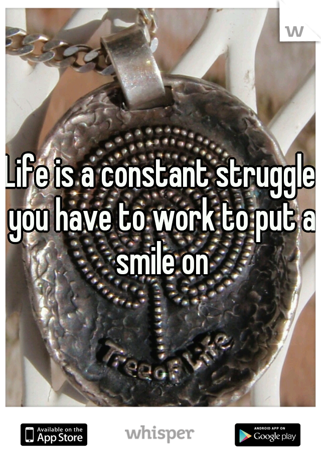 Life is a constant struggle you have to work to put a smile on
