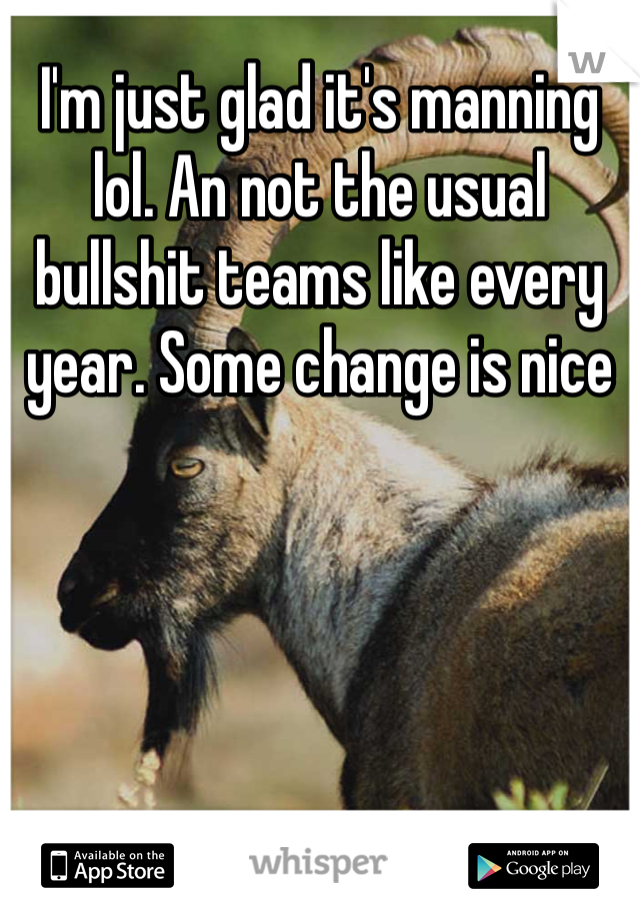 I'm just glad it's manning lol. An not the usual bullshit teams like every year. Some change is nice