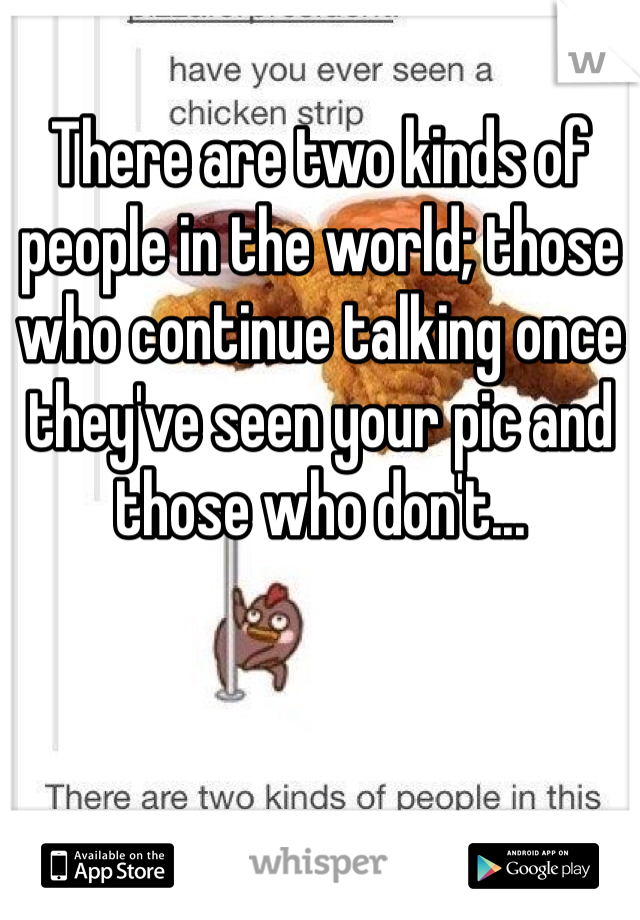 There are two kinds of people in the world; those who continue talking once they've seen your pic and those who don't...