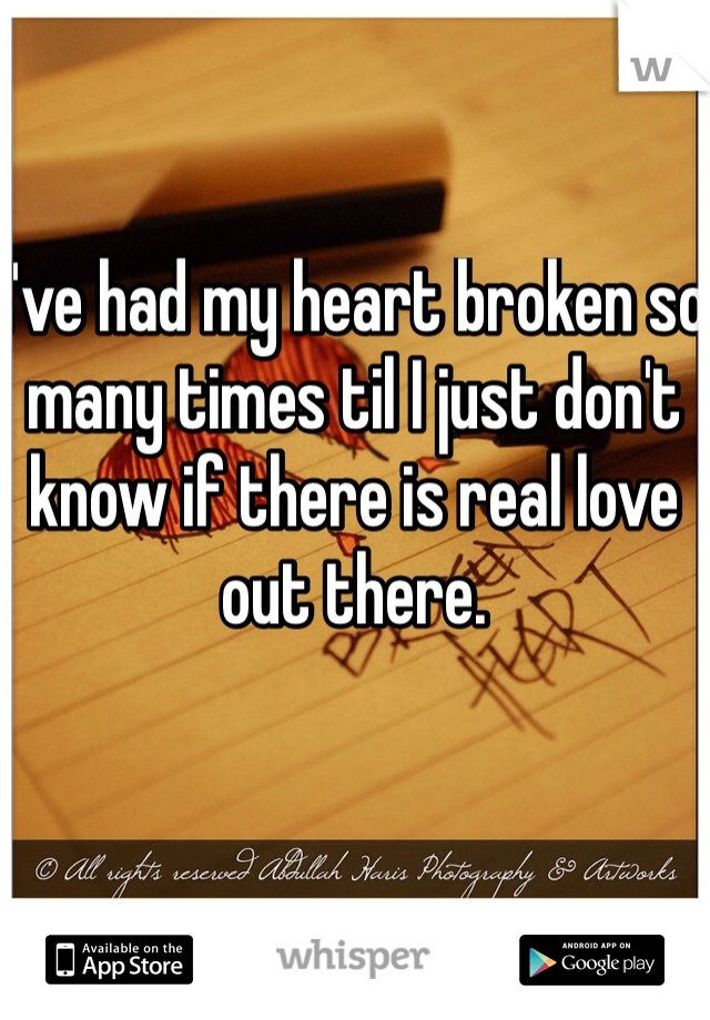 I've had my heart broken so many times til I just don't know if there is real love out there.