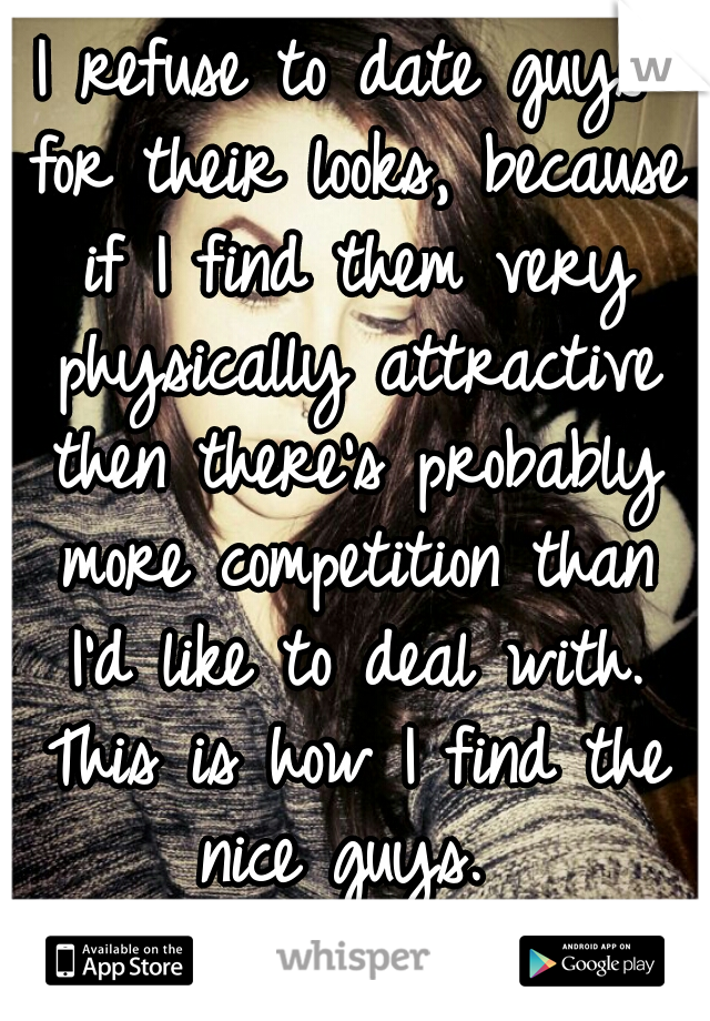 I refuse to date guys for their looks, because if I find them very physically attractive then there's probably more competition than I'd like to deal with. This is how I find the nice guys. 
