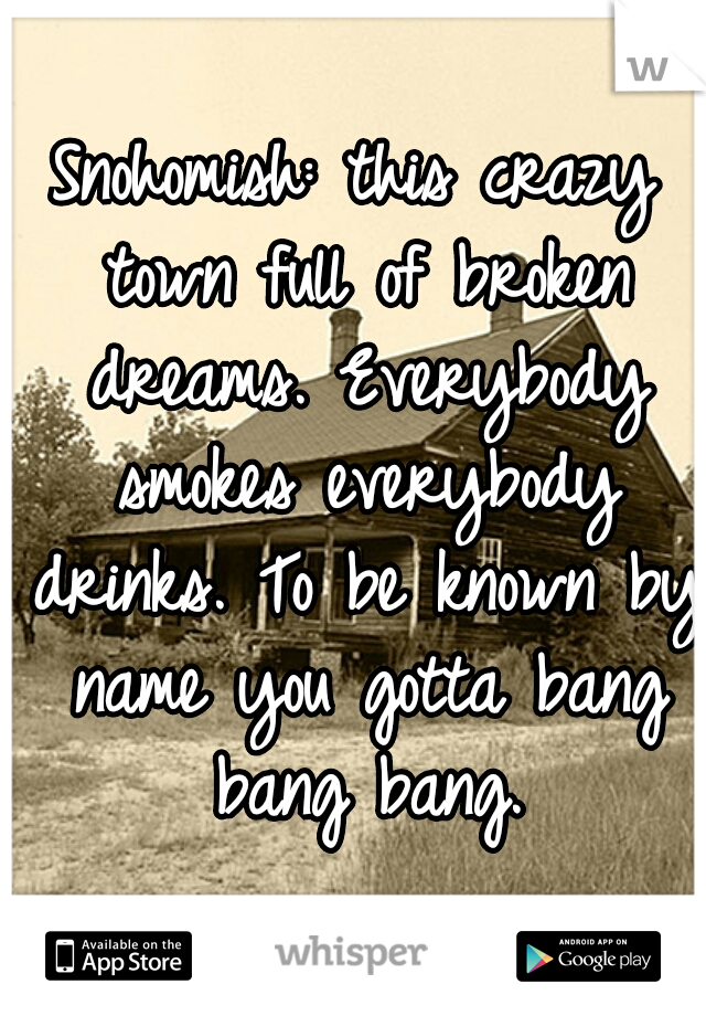 Snohomish: this crazy town full of broken dreams. Everybody smokes everybody drinks. To be known by name you gotta bang bang bang.