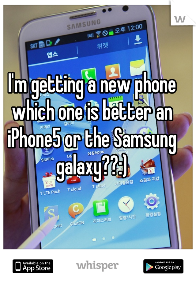 I'm getting a new phone which one is better an iPhone5 or the Samsung galaxy??:)