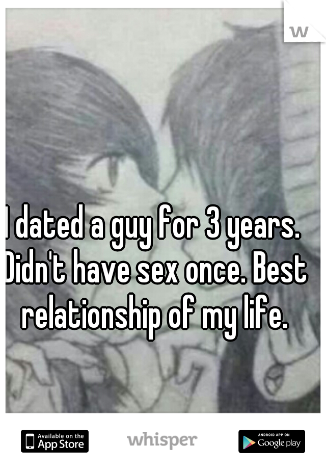 I dated a guy for 3 years. Didn't have sex once. Best relationship of my life.