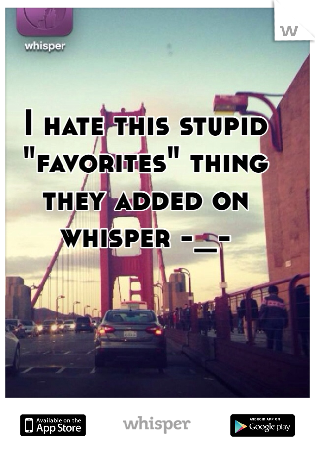 I hate this stupid "favorites" thing they added on whisper -_-