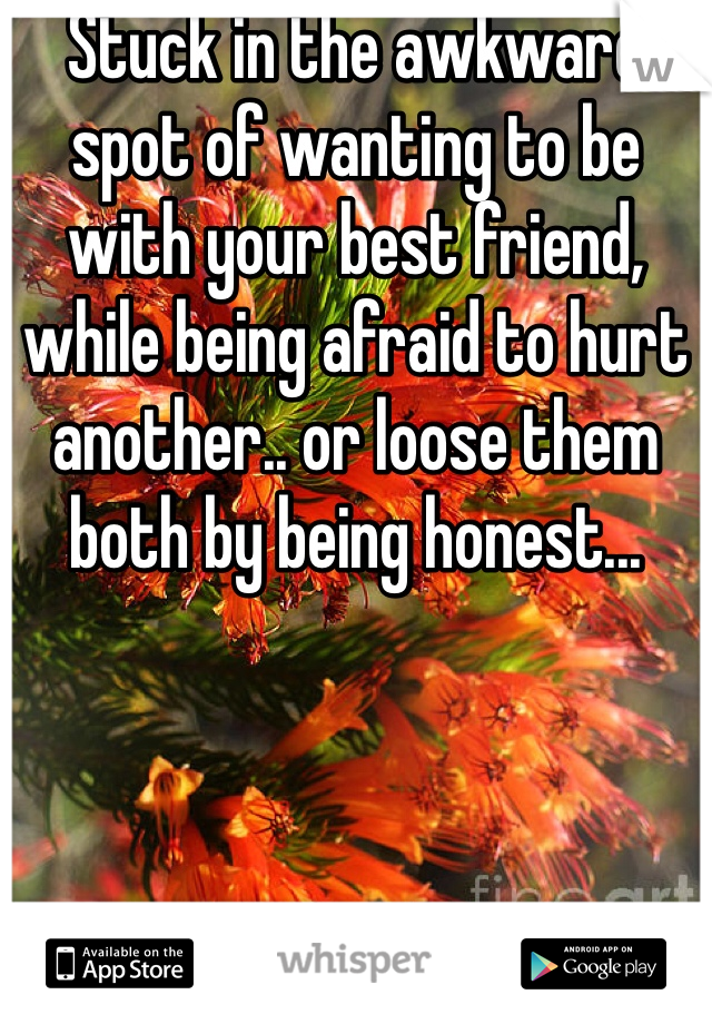 Stuck in the awkward spot of wanting to be with your best friend, while being afraid to hurt another.. or loose them both by being honest...