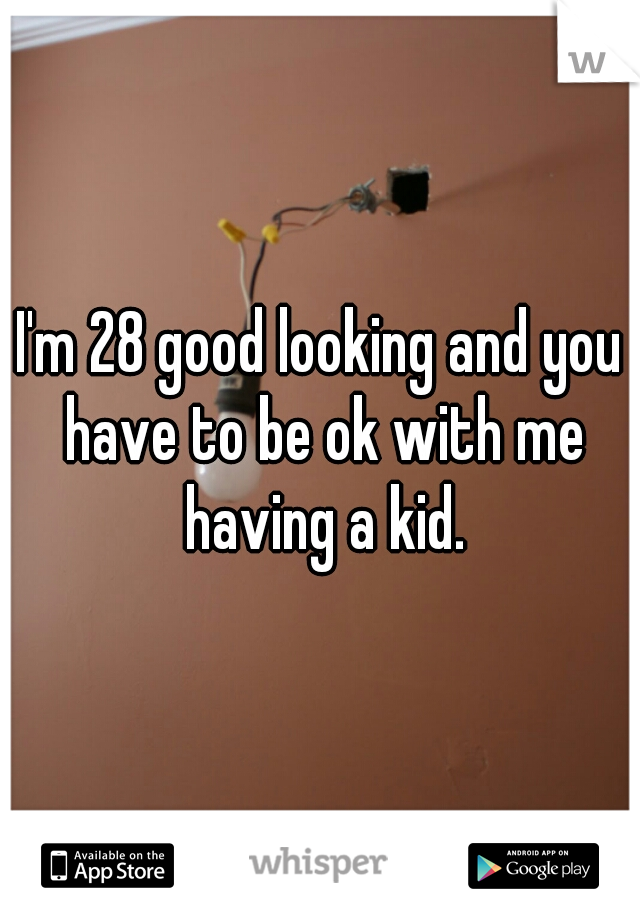 I'm 28 good looking and you have to be ok with me having a kid.