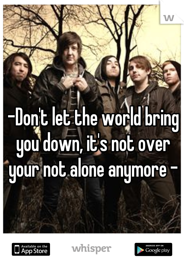 -Don't let the world bring you down, it's not over your not alone anymore -