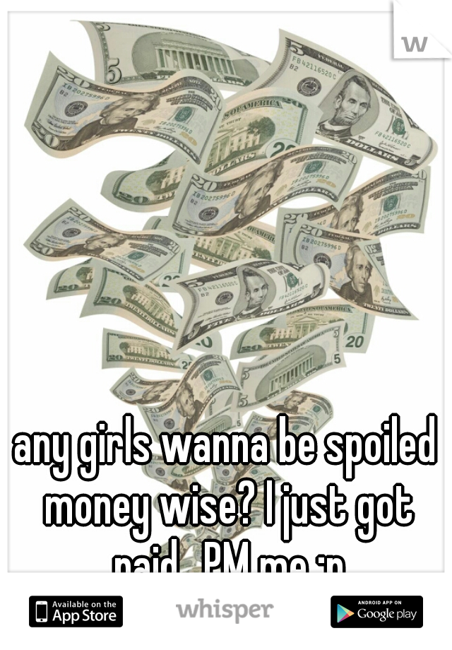 any girls wanna be spoiled money wise? I just got paid.. PM me :p