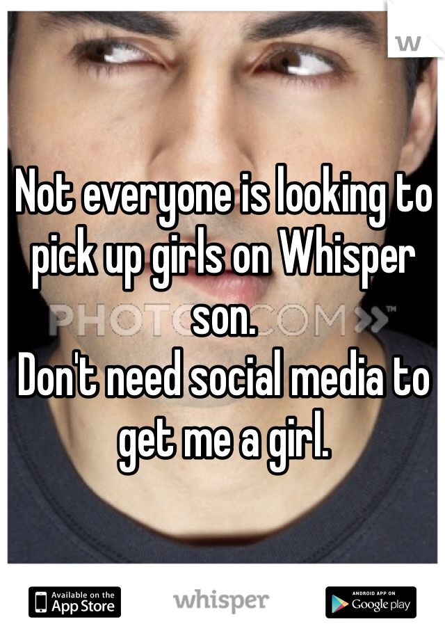 Not everyone is looking to pick up girls on Whisper son.  
Don't need social media to get me a girl.  