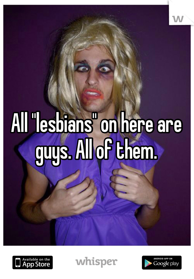 All "lesbians" on here are guys. All of them.