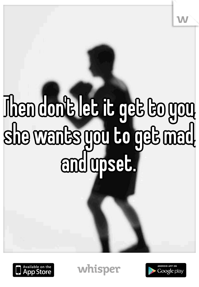 Then don't let it get to you, she wants you to get mad, and upset. 