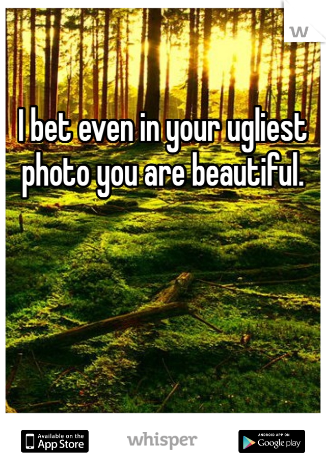 I bet even in your ugliest photo you are beautiful.