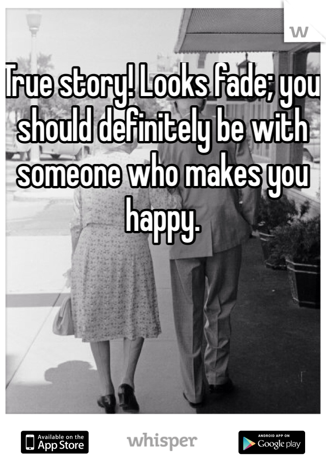 True story! Looks fade; you should definitely be with someone who makes you happy. 