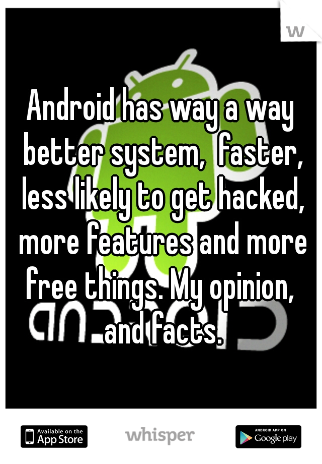 Android has way a way better system,  faster, less likely to get hacked, more features and more free things. My opinion,  and facts.