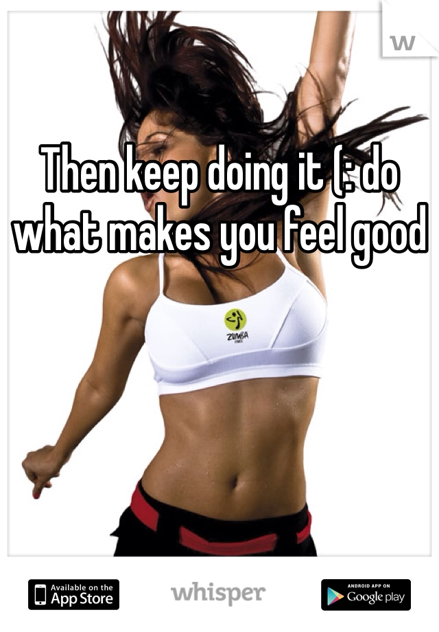 Then keep doing it (: do what makes you feel good