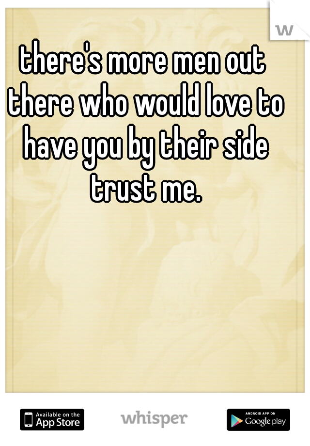 there's more men out there who would love to have you by their side trust me.