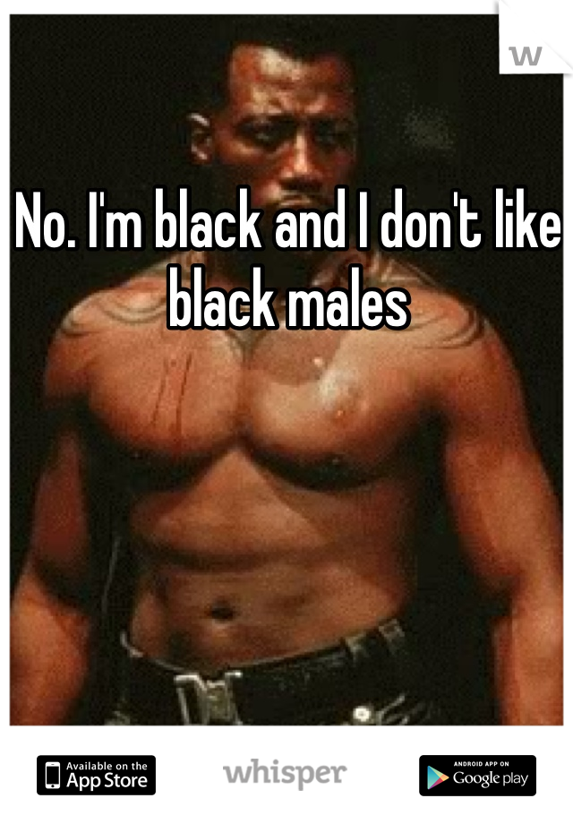 No. I'm black and I don't like black males