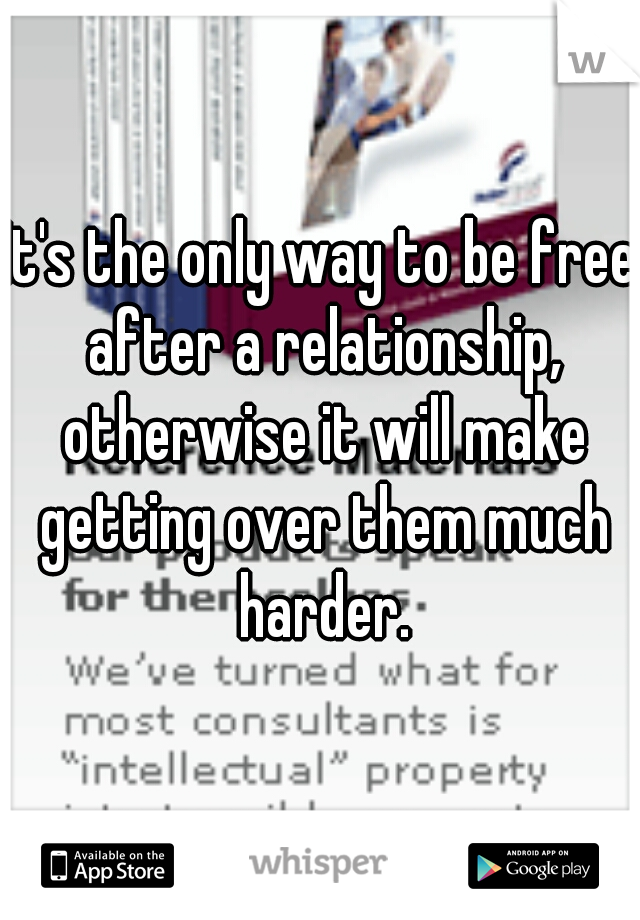 It's the only way to be free after a relationship, otherwise it will make getting over them much harder.