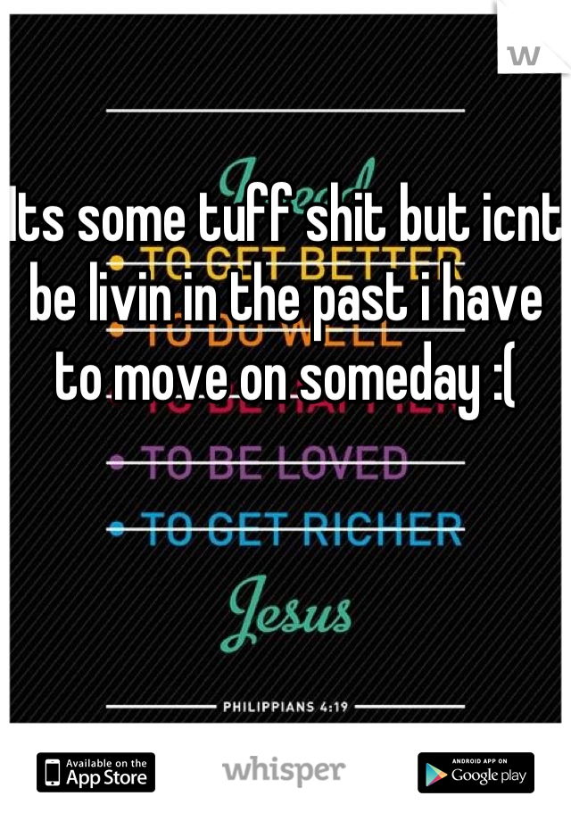 Its some tuff shit but icnt be livin in the past i have to move on someday :(