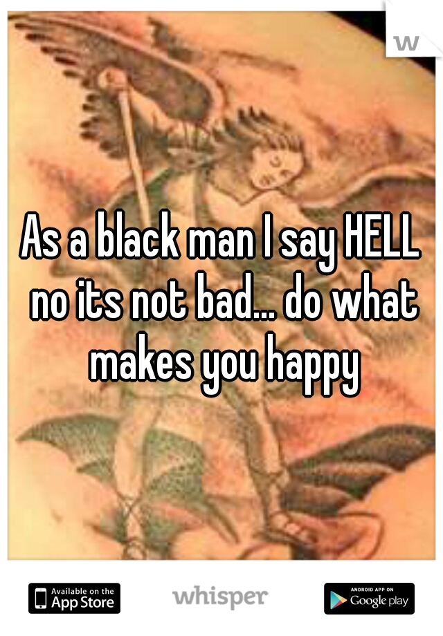 As a black man I say HELL no its not bad... do what makes you happy