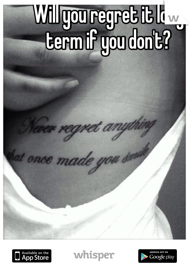 Will you regret it long term if you don't?