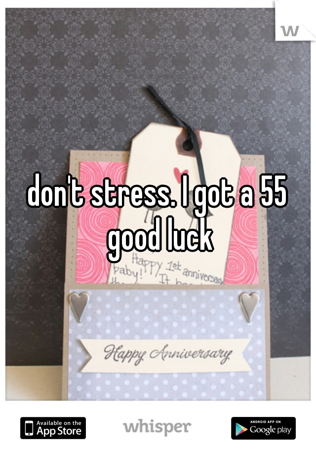 don't stress. I got a 55 good luck