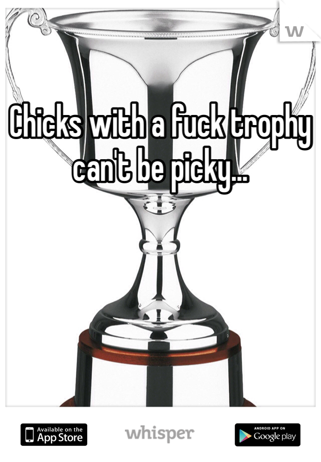 Chicks with a fuck trophy can't be picky...