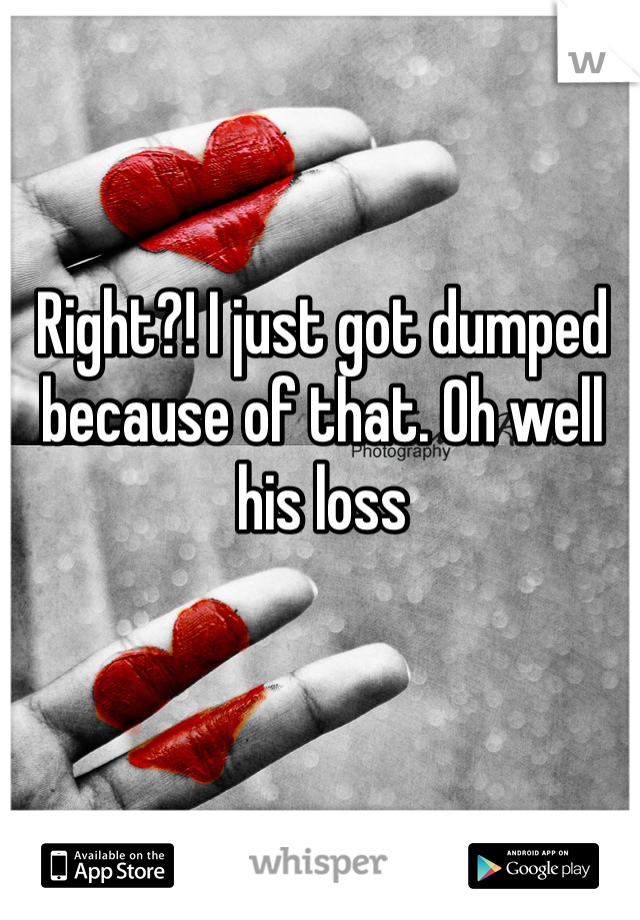 Right?! I just got dumped because of that. Oh well his loss