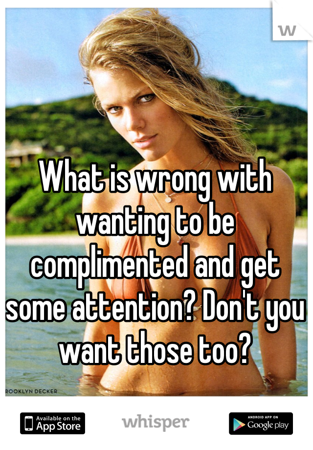 What is wrong with wanting to be complimented and get some attention? Don't you want those too?  
