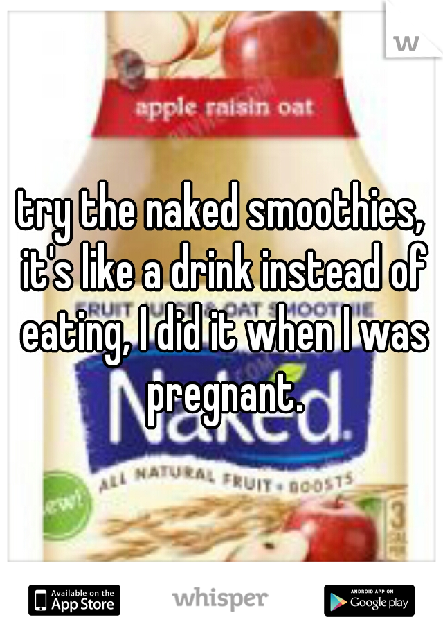 try the naked smoothies, it's like a drink instead of eating, I did it when I was pregnant.