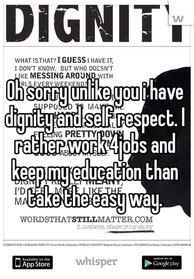 Oh sorry unlike you i have dignity and self respect. I rather work 4jobs and keep my education than take the easy way. 