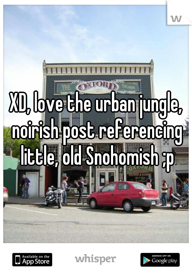 XD, love the urban jungle, noirish post referencing little, old Snohomish ;p