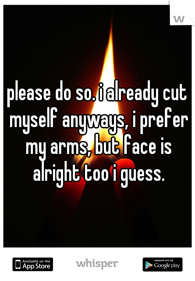please do so. i already cut myself anyways, i prefer my arms, but face is alright too i guess.