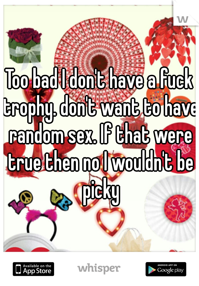 Too bad I don't have a fuck trophy. don't want to have random sex. If that were true then no I wouldn't be picky