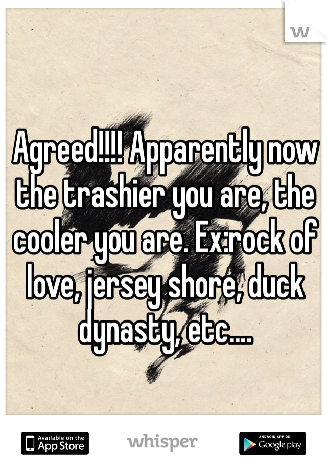 Agreed!!!! Apparently now the trashier you are, the cooler you are. Ex:rock of love, jersey shore, duck dynasty, etc....