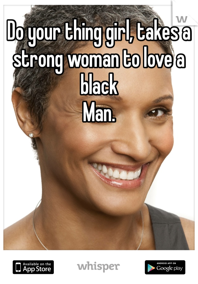 Do your thing girl, takes a strong woman to love a black
Man. 