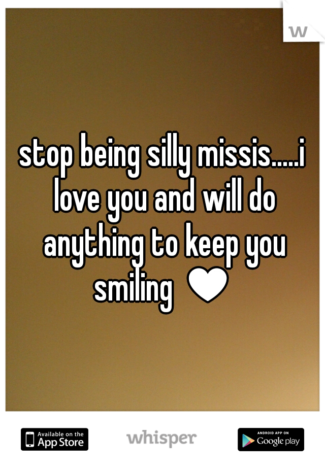stop being silly missis.....i love you and will do anything to keep you smiling ♥