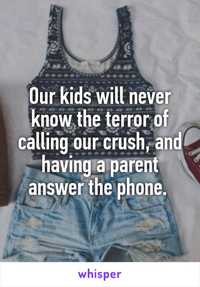 Our kids will never know the terror of calling our crush, and having a parent answer the phone. 