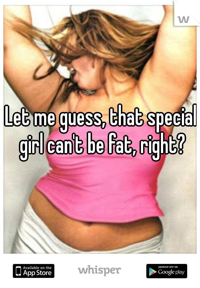 Let me guess, that special girl can't be fat, right?