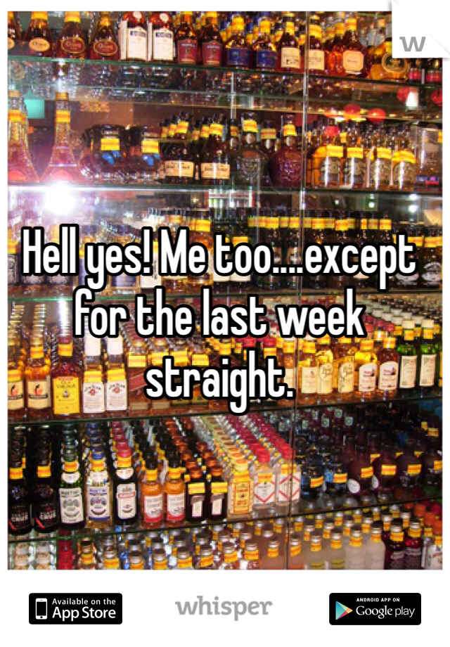 Hell yes! Me too....except for the last week straight. 